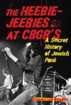 The Heebie-Jeebies at CBGB's: A Secret History of Jewish Punk - Steven Lee Beeber