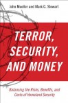 Terrorism, Security, and Money: Balancing the Risks, Benefits, and Costs of Homeland Security - John E. Mueller, Mark G. Stewart