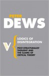 Logics of Disintegration: Poststructuralist Thought and the Claims of Critical Theory - Peter Dews