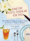 Some Day You'll Thank Me for This: The Official Southern Ladies' Guide to Being a "Perfect" Mother - Gayden Metcalfe, Charlotte Hays