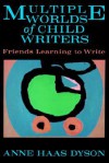 Multiple Worlds of Child Writers: Friends Learning to Write - Anne Haas Dyson