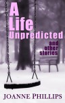 A Life Unpredicted and other stories - Joanne Phillips