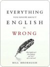 Everything You Know About English Is Wrong - William Brohaugh