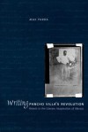 Writing Pancho Villa's Revolution: Rebels in the Literary Imagination of Mexico - Max Parra