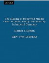 The Making of the Jewish Middle Class: Women, Family, and Identity in Imperial Germany - Marion A. Kaplan