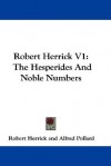 Robert Herrick V1: The Hesperides and Noble Numbers - Robert Herrick, Alfred W. Pollard, Algernon Charles Swinburne