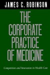 The Corporate Practice of Medicine: Competition and Innovation in Health Care - James C. Robinson