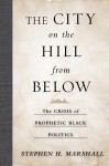 The City on the Hill From Below: The Crisis of Prophetic Black Politics - Stephen Marshall