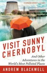 Visit Sunny Chernobyl: And Other Adventures in the World's Most Polluted Places - Andrew Blackwell