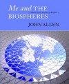 Me and the Biospheres: A Memoir by the Inventor of Biosphere 2 - John Allen