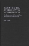 Rewriting The United States Constitution: An Examination Of Proposals From Reconstruction To The Present - John R. Vile