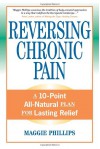 Reversing Chronic Pain: A 10-Point All-Natural Plan for Lasting Relief - Maggie Phillips