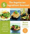 Vegetarian 5-Ingredient Gourmet, The: 250 Simple Recipes and Dozens of Healthy Menus for Eating Well Every Day - Nava Atlas