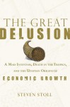 The Great Delusion: A Mad Inventor, Death in the Tropics, and the Utopian Origins of Economic Growth - Steven Stoll