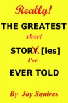 THE GREATEST short STORY [ies] [I've] EVER TOLD - Jay Squires