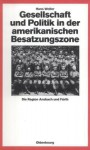 Gesellschaft Und Politik in Der Amerikanischen Besatzungszone: Die Region Ansbach Und Furth 1945-1949 - Hans Woller