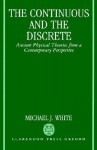 The Continuous and the Discrete - Ancient Physical Theories from a Contemporary Perspective - Michael J. White