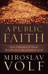 A Public Faith: How Followers of Christ Should Serve the Common Good - Miroslav Volf