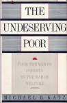 The Undeserving Poor: From the War on Poverty to the War on Welfare - Michael B. Katz