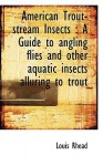 American Trout-Stream Insects: A Guide to Angling Flies and Other Aquatic Insects Alluring to Trout - Louis Rhead