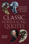 Classic Horse-Racing Quotes: Horse-Racing History in the Words of Those Who Made It - Graham Sharpe