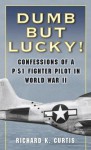 Dumb but Lucky!: Confessions of a P-51 Fighter Pilot in World War II - Richard Curtis