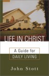 Life In Christ: A Guide For Daily Living - John R.W. Stott