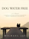 Dog Water Free, A Memoir: A coming-of-age story about an improbable journey to find emotional truth - Michael Jay