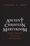 Ancient Christian Martyrdom: Diverse Practices, Theologies, and Traditions - Candida Moss