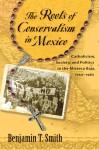 The Roots of Conservatism in Mexico: Catholicism, Society, and Politics in the Mixteca Baja, 1750-1962 - Benjamin T. Smith