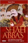 Shah Abbas: The Ruthless King Who Became an Iranian Legend - David Blow