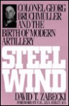 Steel Wind: Colonel Georg Bruchmuller and the Birth of Modern Artillery - David T. Zabecki