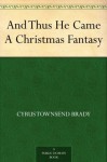 And Thus He Came A Christmas Fantasy - Cyrus Townsend Brady