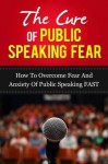 The Cure Of Public Speaking Fear - "How to Overcome Fear and Anxiety Of Public Speaking FAST" (Public speaking anxiety, Public speaking for success) - John Murray