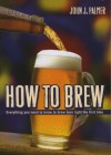 How to Brew: Ingredients, Methods, Recipes, and Equipment for Brewing Beer at Home - John J. Palmer