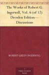 The Works of Robert G. Ingersoll, Vol. 6 (of 12) Dresden Edition-Discussions - Robert G. Ingersoll