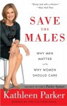 Save the Males: Why Men Matter Why Women Should Care - Kathleen Parker