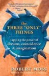 The Three ''Only'' Things: Tapping the Power of Dreams, Coincidence & Imagination - Robert Moss