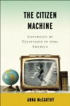 The Citizen Machine: Governing by Television in 1950s America - Anna McCarthy