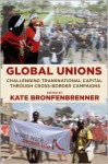 Global Unions: Challenging Transnational Capital Through Cross-Border Campaigns - Kate Bronfenbrenner