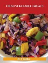 Fresh Vegetable Greats: Delicious Fresh Vegetable Recipes, the Top 67 Fresh Vegetable Recipes - Jo Franks