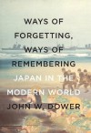 Ways of Forgetting, Ways of Remembering: Japan in the Modern World - John W. Dower