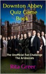 Downton Abbey Quiz Game Book: The Unofficial Fan Challenge- The Aristocrats (Downton Abbey Quiz Games) - Rita Greer