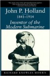 John P. Holland, 1841-1914: Inventor of the Modern Submarine - Richard Knowles Morris