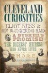 Cleveland Curiosities: Eliot Ness & His Blundering Raid, a Busker's Promise, the Richest Heiress Who Never Lived and More - Ted Schwarz