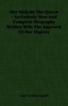 Her Majesty the Queen - An Entirely New and Complete Biography Written with the Approval of Her Majesty - Cynthia Asquith