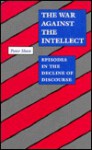 The War against the Intellect: Episodes in the Decline of Discourse - Peter Shaw