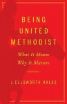 Being United Methodist: What It Means, Why It Matters - J. Ellsworth Kalas