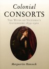 Colonial Consorts: Wives of Victoria's Governors 1839�1900 - Marguerite Hancock