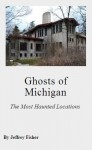 Ghosts of Michigan: The Most Haunted Locations - Jeffrey Fisher